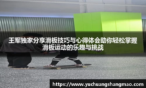 王军独家分享滑板技巧与心得体会助你轻松掌握滑板运动的乐趣与挑战
